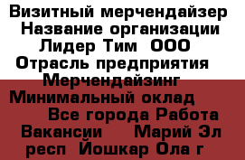 Визитный мерчендайзер › Название организации ­ Лидер Тим, ООО › Отрасль предприятия ­ Мерчендайзинг › Минимальный оклад ­ 18 000 - Все города Работа » Вакансии   . Марий Эл респ.,Йошкар-Ола г.